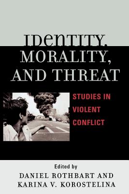 Identity, Morality, and Threat: Studies in Violent Conflict - Rothbart, Daniel (Editor), and Korostelina, Karina V (Editor), and Alpher, David G (Contributions by)