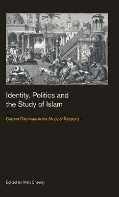 Identity, Politics and the Study of Islam: Current Dilemmas in the Study of Religions - Sheedy, Matt (Editor)