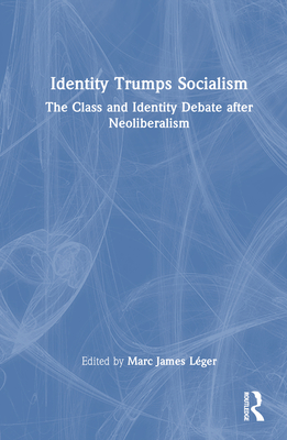 Identity Trumps Socialism: The Class and Identity Debate after Neoliberalism - Lger, Marc James (Editor)