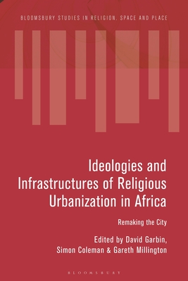 Ideologies and Infrastructures of Religious Urbanization in Africa: Remaking the City - Garbin, David (Editor), and Coleman, Simon (Editor), and Millington, Gareth (Editor)