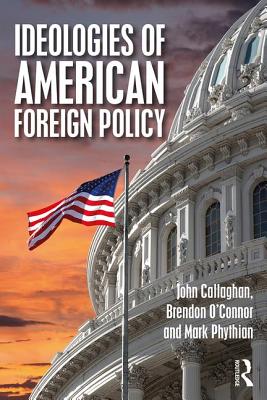 Ideologies of American Foreign Policy - Callaghan, John, and O'Connor, Brendon, and Phythian, Mark