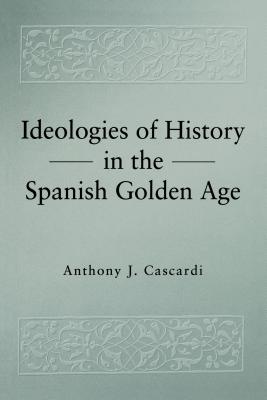 Ideologies of History in the Spanish Golden Age - Cascardi, Anthony J