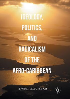 Ideology, Politics, and Radicalism of the Afro-Caribbean - Teelucksingh, Jerome, Dr.