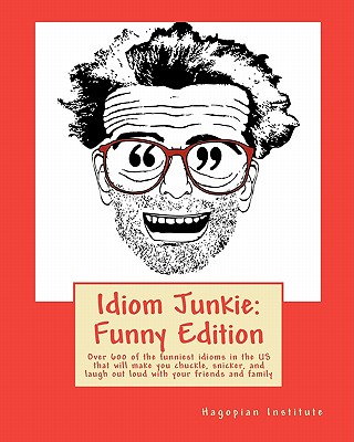 Idiom Junkie: Funny Edition: Over 600 of the funniest idioms in the US that will make you chuckle, snicker, and laugh out loud with your friends and family - Hagopian Institute