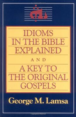 Idioms in the Bible Explained and a Key to the Original Gospel - Lamsa, George M