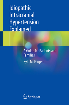 Idiopathic Intracranial Hypertension Explained: A Guide for Patients and Families - Fargen, Kyle M