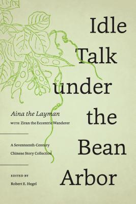 Idle Talk Under the Bean Arbor: A Seventeenth-Century Chinese Story Collection - Aina the Layman, and The Eccentric Wanderer, Ziran, and Hegel, Robert E (Editor)