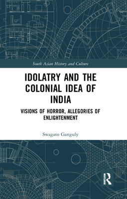 Idolatry and the Colonial Idea of India: Visions of Horror, Allegories of Enlightenment - Ganguly, Swagato