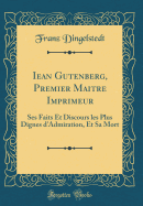 Iean Gutenberg, Premier Maitre Imprimeur: Ses Faits Et Discours Les Plus Dignes d'Admiration, Et Sa Mort (Classic Reprint)