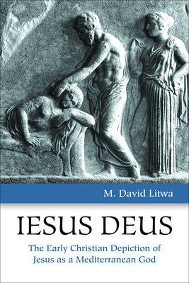 Iesus Deus: The Early Christian Depiction of Jesus as a Mediterranean God - Litwa, M David