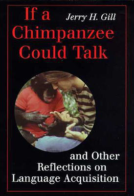 If a Chimpanzee Could Talk: And Other Reflections on Language Acquistion - Gill, Jerry H, Dr.