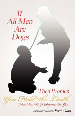 If All Men Are Dogs Then Women You Hold the Leash: How Far We Go Depends on You - Carr, Kevin