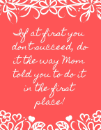 If at First You Don't Succeed, Do It the Way Mom Told You to Do It in the First Place!: A Funny Lined Notebook Makes a Perfect Gift for Mothers with a Sense of Humor