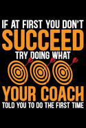 If At First You Don't Succeed Try Doing What Your Coach Told You To Do The First Time: Cool Dart Coach Journal Notebook - Gifts Idea for Dart Coach Notebook for Men & Women.