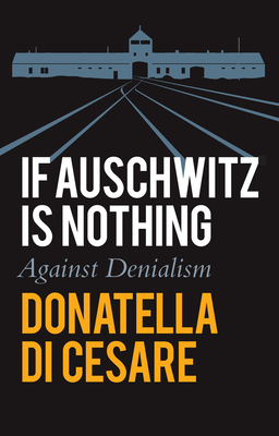 If Auschwitz is Nothing: Against Denialism - Di Cesare, Donatella, and Broder, David (Translated by)