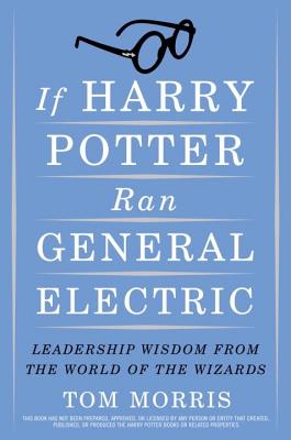 If Harry Potter Ran General Electric: Leadership Wisdom from the World of the Wizards - Morris, Tom