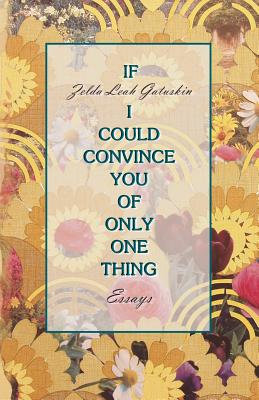 If I Could Convince You of Only One Thing: essays - Gatuskin, Zelda Leah