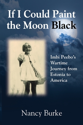 If I Could Paint the Moon Black: Imbi Peebo's Wartime Journey from Estonia to America - Burke, Nancy