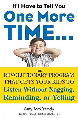 If I Have to Tell You One More Time. . .: The Revolutionary Program That Gets Your Kids to Listen Without Nagging, Reminding, or Yelling - McCready, Amy