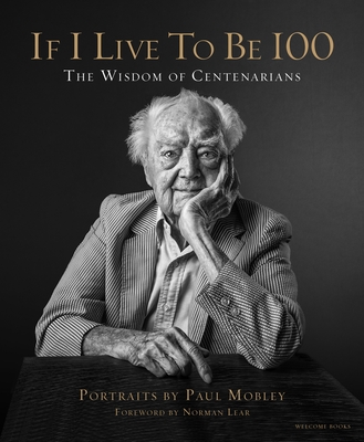 If I Live to Be 100: The Wisdom of Centenarians - Mobley, Paul (Photographer), and Milionis, Allison (Text by), and Lear, Norman (Foreword by)