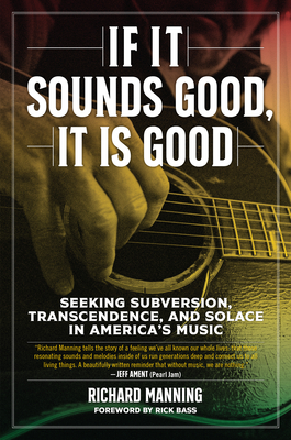 If It Sounds Good, It Is Good: Seeking Subversion, Transcendence, and Solace in America's Music - Manning, Richard, and Bass, Rick (Foreword by)