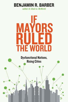 If Mayors Ruled the World: Dysfunctional Nations, Rising Cities - Barber, Benjamin R