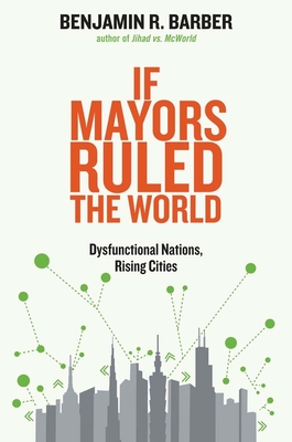 If Mayors Ruled the World: Dysfunctional Nations, Rising Cities - Barber, Benjamin R.