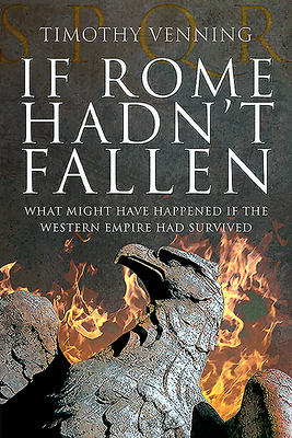 If Rome Hadn't Fallen: How the Survival of Rome Might Have Changed World History - Venning, Timothy