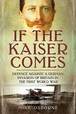 If the Kaiser Comes: Defence Against a German Invasion of Britain in the First World War - Osborne, Mike