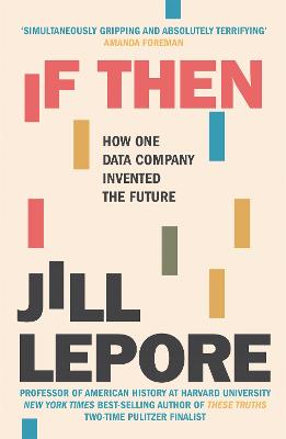 If Then: How One Data Company Invented the Future - Lepore, Jill