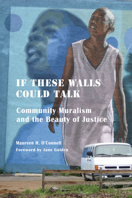 If These Walls Could Talk: Community Muralism and the Beauty of Justice - O'Connell, Maureen H