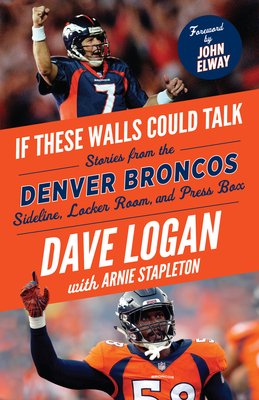 If These Walls Could Talk: Denver Broncos: Stories from the Denver Broncos Sideline, Locker Room, and Press Box - Logan, Dave, and Stapleton, Arnie, and Elway, John (Foreword by)