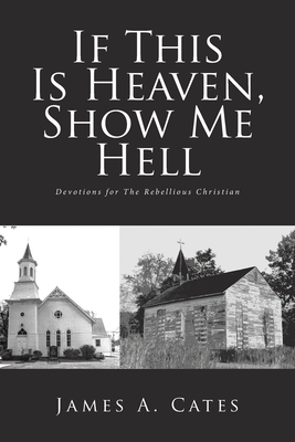 If This Is Heaven, Show Me Hell: Devotions for The Rebellious Christian - Cates, James a