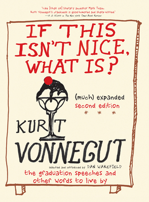 If This Isn't Nice, What Is? (Much) Expanded Second Edition: The Graduation Speeches and Other Words to Live by - Vonnegut, Kurt, and Wakefield, Dan (Selected by)