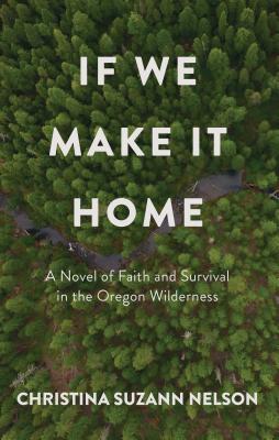 If We Make It Home: A Novel of Faith and Survival in the Oregon Wilderness - Nelson, Christina Suzann