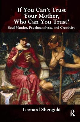 If You Can't Trust Your Mother, Whom Can You Trust?: Soul Murder, Psychoanalysis and Creativity - Shengold, Leonard