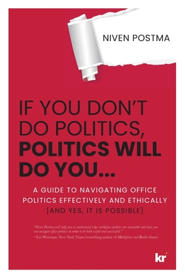 If You Don't Do Politics, Politics Will Do You...: A guide to navigating office politics effectively and ethically. (And yes, it is possible.) - Postma, Niven
