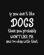 If You Don't Like Dogs Then You Probably Won't Like Me and I'm OK With That: Dog Gift for People Who Love Dogs - Funny Saying on Black and White Cover Designs - Blank Lined Journal or Notebook