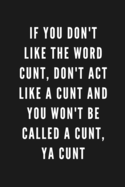 If You Don't Like The Word Cunt, Don't Act Like A Cunt And You Won't Be Called A Cunt, Ya Cunt: Funny Gift for Coworkers & Friends - Blank Work Journal with Sarcastic Office Humour Quote for Women & Men- Adult Gift for Secret Santa, Birthday, Retirement