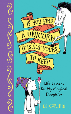 If You Find a Unicorn, It Is Not Yours to Keep: Life Lessons for My Magical Daughter - Corchin, Dj