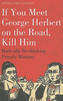 If You Meet George Herbert on the Road, Kill Him: Radically Re-Thinking Priestly Ministry - Lewis-Anthony, Justin