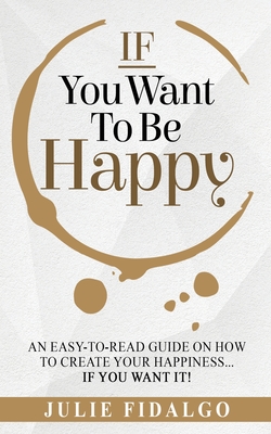 IF You Want To Be Happy: An easy-to-read guide on how to create your happiness...if you want it! - Fidalgo, Julie