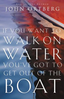 If You Want to Walk on Water, You've Got to Get Out of the Boat - Ortberg, John