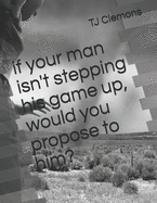 if your man isn't stepping his game up, would you propose to him?