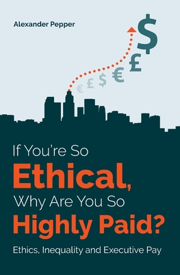 If You're So Ethical, Why Are You So Highly Paid?: Ethics, Inequality and Executive Pay - Pepper, Alexander