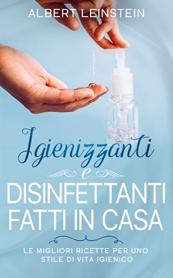 Igienizzanti e Disinfettanti fatti in Casa: Le Migliori Ricette per uno Stile di Vita Igienico - Leinstein, Albert