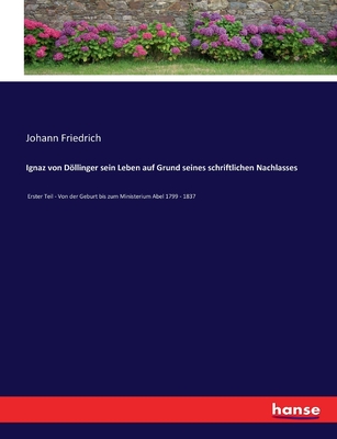 Ignaz von Dllinger sein Leben auf Grund seines schriftlichen Nachlasses: Erster Teil - Von der Geburt bis zum Ministerium Abel 1799 - 1837 - Friedrich, Johann