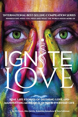 Ignite Love: Real Life Stories of Defining Love and Manifesting More of it in Your Everyday Life - Owen, Jb, and Jarvi, Alex, and Amadora, Katarina