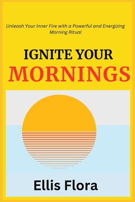 Ignite Your Mornings: Unleash Your Inner Fire with a Powerful and Energizing Morning Ritual - Flora, Ellis