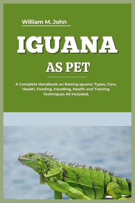 Iguana as Pet: A Complete Handbook on Raising Iguana: Types, Care, Health, Feeding, Handling, Health and Training Techniques All Included. - M John, William